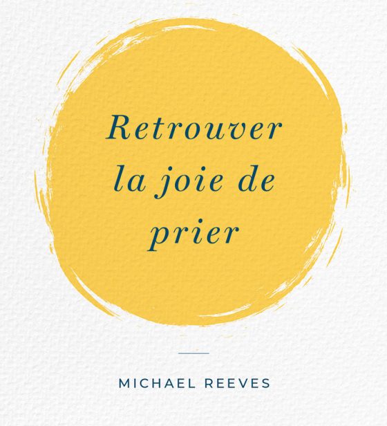 Retrouver la joie de prier – Michael Reeves – Recension